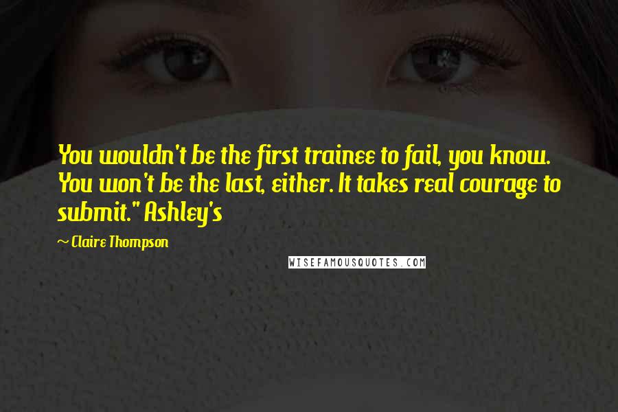 Claire Thompson Quotes: You wouldn't be the first trainee to fail, you know. You won't be the last, either. It takes real courage to submit." Ashley's