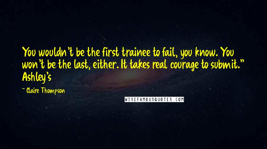 Claire Thompson Quotes: You wouldn't be the first trainee to fail, you know. You won't be the last, either. It takes real courage to submit." Ashley's