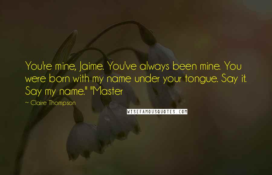 Claire Thompson Quotes: You're mine, Jaime. You've always been mine. You were born with my name under your tongue. Say it. Say my name." "Master