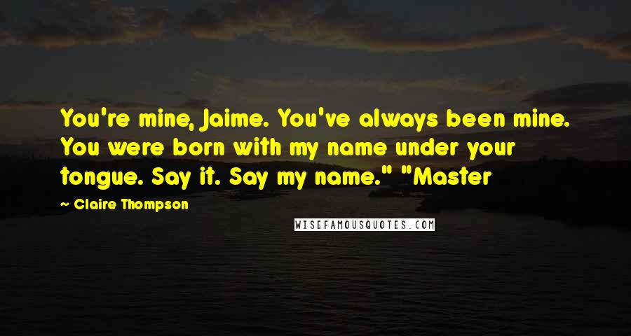 Claire Thompson Quotes: You're mine, Jaime. You've always been mine. You were born with my name under your tongue. Say it. Say my name." "Master