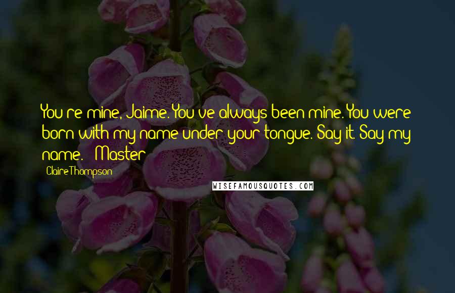 Claire Thompson Quotes: You're mine, Jaime. You've always been mine. You were born with my name under your tongue. Say it. Say my name." "Master