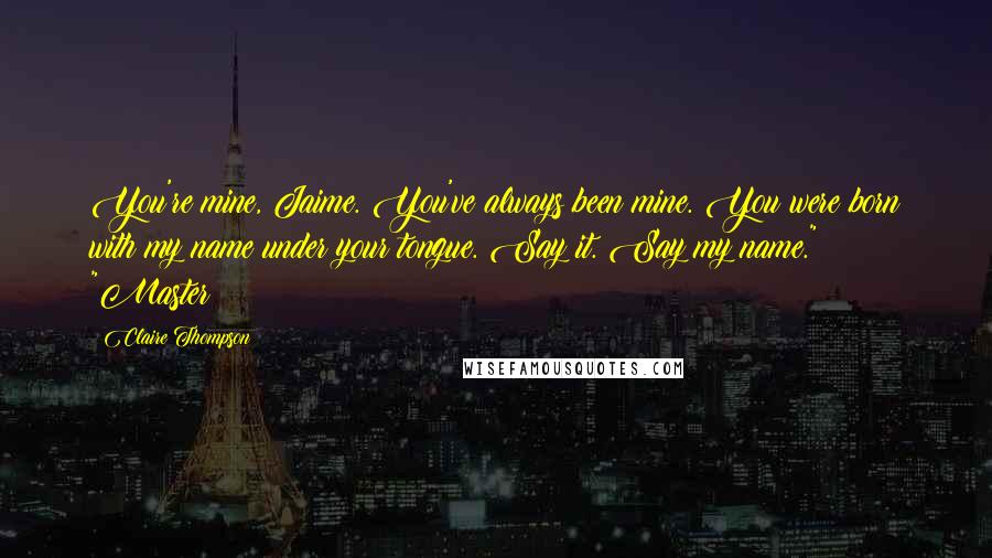 Claire Thompson Quotes: You're mine, Jaime. You've always been mine. You were born with my name under your tongue. Say it. Say my name." "Master