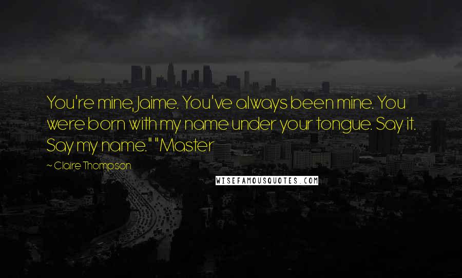 Claire Thompson Quotes: You're mine, Jaime. You've always been mine. You were born with my name under your tongue. Say it. Say my name." "Master