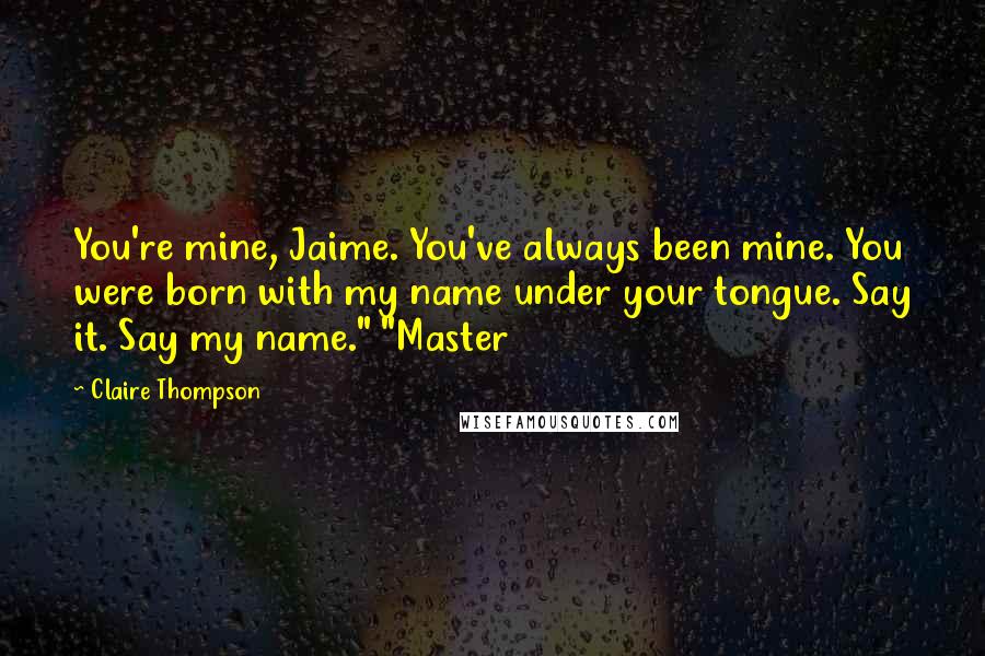 Claire Thompson Quotes: You're mine, Jaime. You've always been mine. You were born with my name under your tongue. Say it. Say my name." "Master