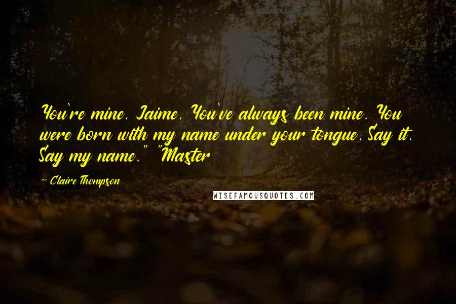 Claire Thompson Quotes: You're mine, Jaime. You've always been mine. You were born with my name under your tongue. Say it. Say my name." "Master