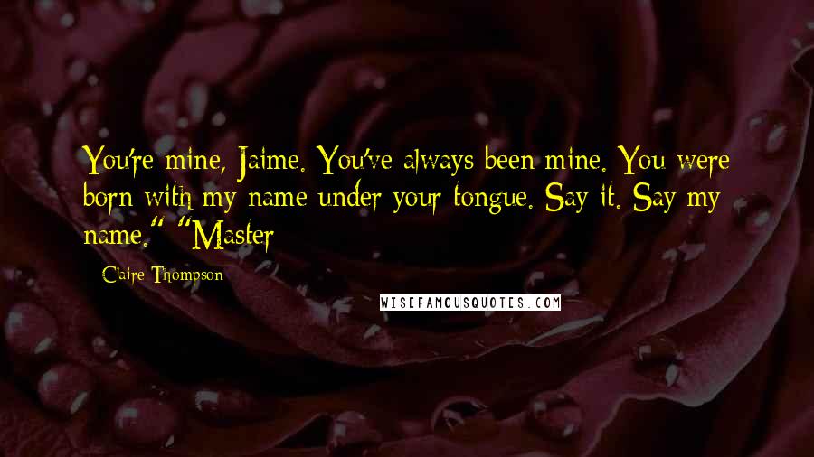 Claire Thompson Quotes: You're mine, Jaime. You've always been mine. You were born with my name under your tongue. Say it. Say my name." "Master