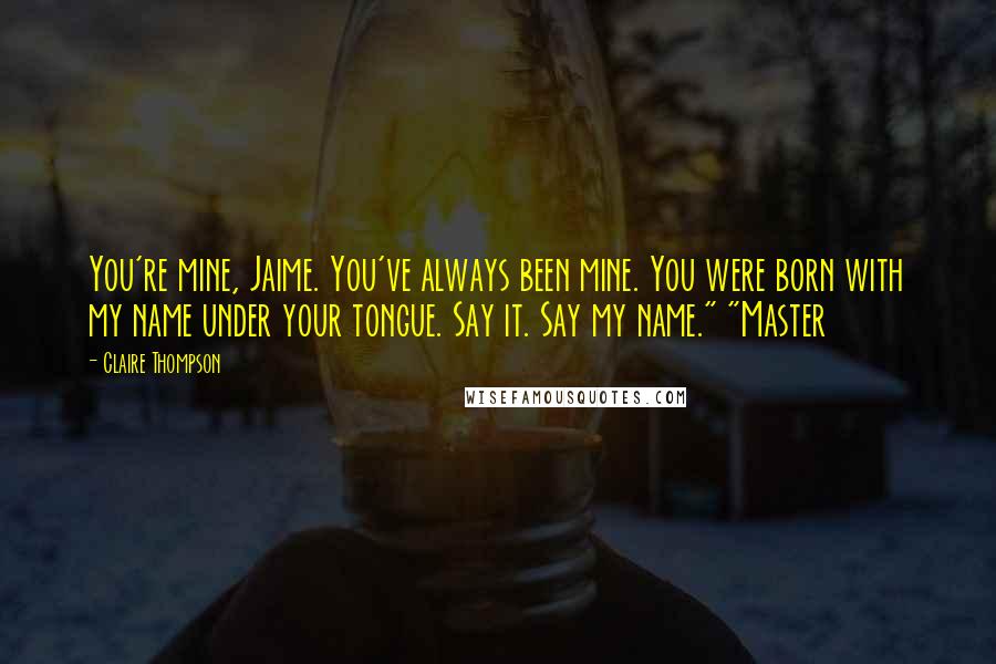 Claire Thompson Quotes: You're mine, Jaime. You've always been mine. You were born with my name under your tongue. Say it. Say my name." "Master