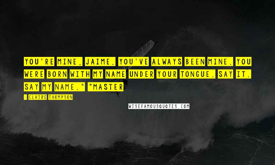 Claire Thompson Quotes: You're mine, Jaime. You've always been mine. You were born with my name under your tongue. Say it. Say my name." "Master