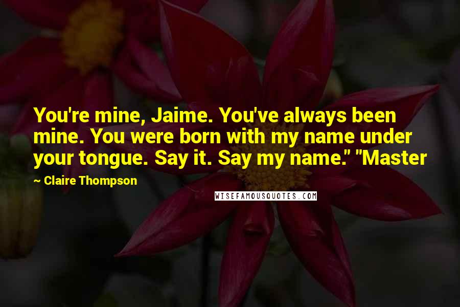 Claire Thompson Quotes: You're mine, Jaime. You've always been mine. You were born with my name under your tongue. Say it. Say my name." "Master