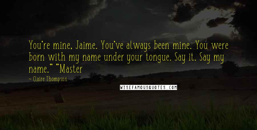 Claire Thompson Quotes: You're mine, Jaime. You've always been mine. You were born with my name under your tongue. Say it. Say my name." "Master