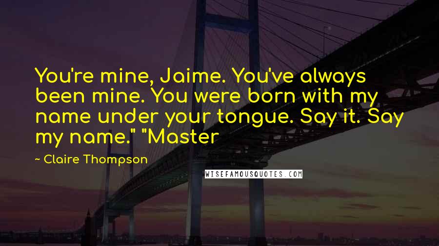 Claire Thompson Quotes: You're mine, Jaime. You've always been mine. You were born with my name under your tongue. Say it. Say my name." "Master