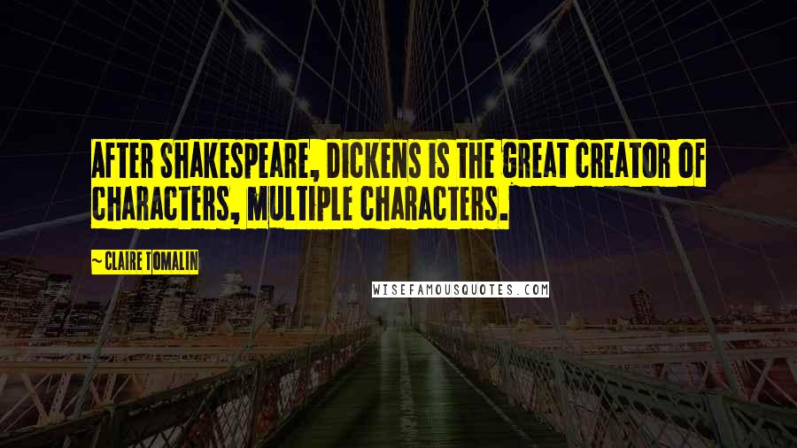 Claire Tomalin Quotes: After Shakespeare, Dickens is the great creator of characters, multiple characters.