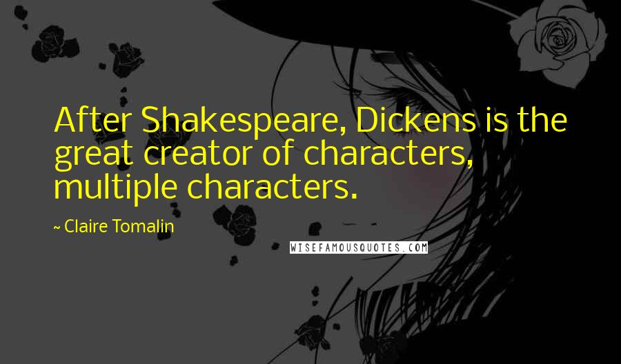 Claire Tomalin Quotes: After Shakespeare, Dickens is the great creator of characters, multiple characters.