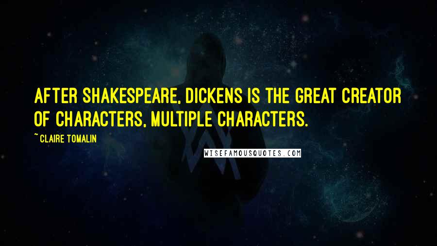 Claire Tomalin Quotes: After Shakespeare, Dickens is the great creator of characters, multiple characters.