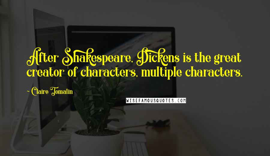 Claire Tomalin Quotes: After Shakespeare, Dickens is the great creator of characters, multiple characters.