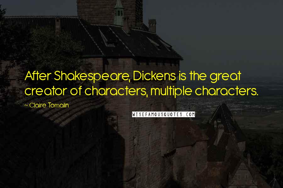 Claire Tomalin Quotes: After Shakespeare, Dickens is the great creator of characters, multiple characters.