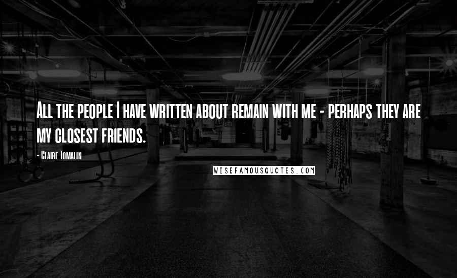 Claire Tomalin Quotes: All the people I have written about remain with me - perhaps they are my closest friends.