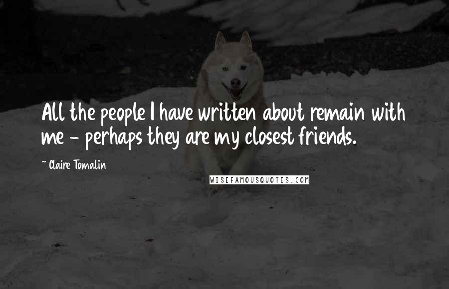 Claire Tomalin Quotes: All the people I have written about remain with me - perhaps they are my closest friends.