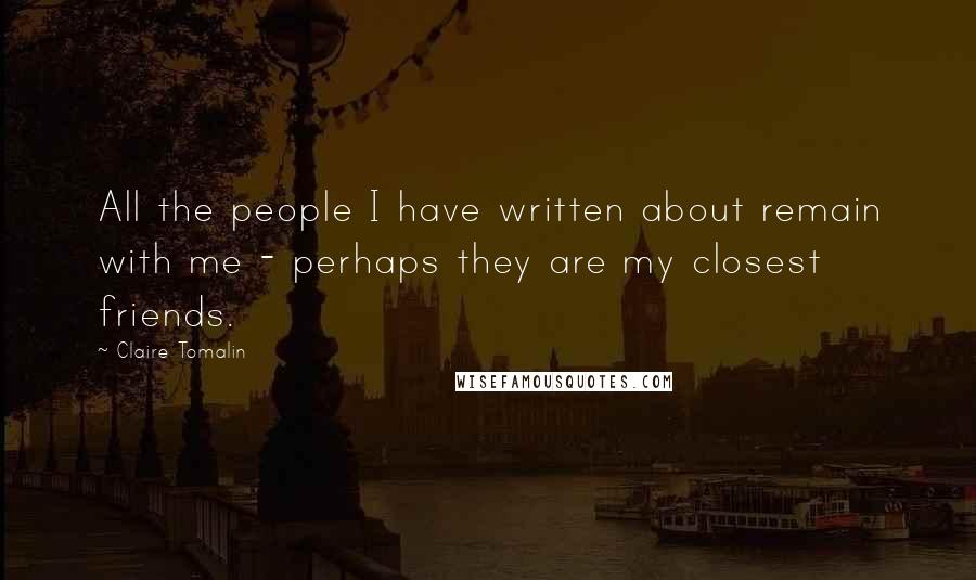 Claire Tomalin Quotes: All the people I have written about remain with me - perhaps they are my closest friends.
