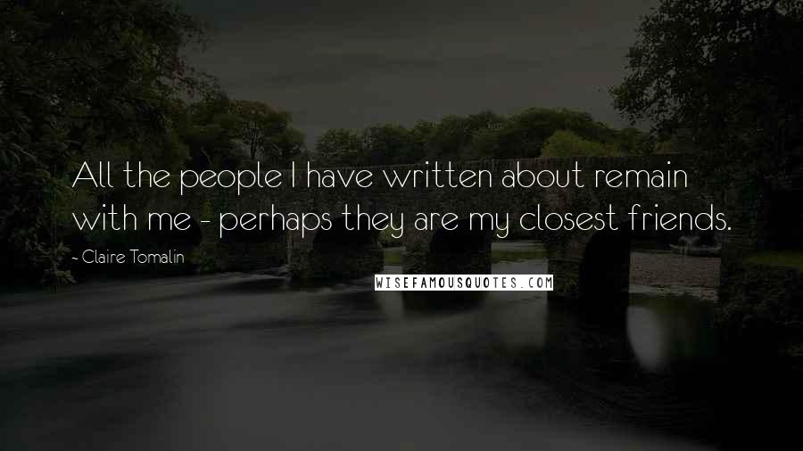 Claire Tomalin Quotes: All the people I have written about remain with me - perhaps they are my closest friends.