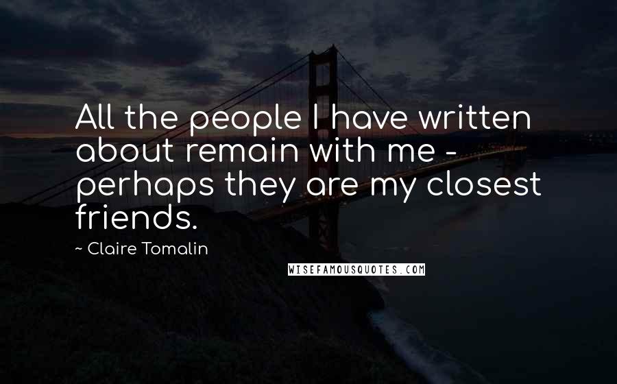 Claire Tomalin Quotes: All the people I have written about remain with me - perhaps they are my closest friends.