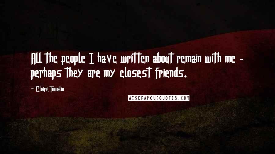 Claire Tomalin Quotes: All the people I have written about remain with me - perhaps they are my closest friends.