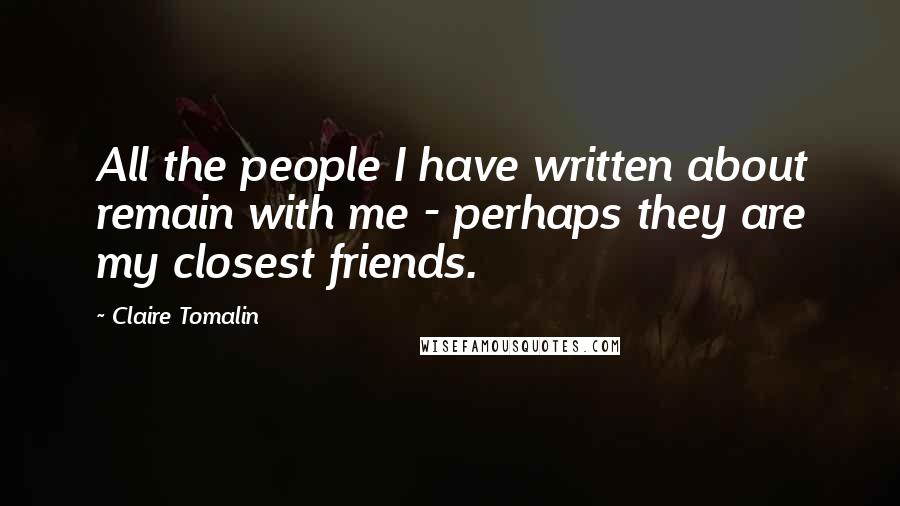 Claire Tomalin Quotes: All the people I have written about remain with me - perhaps they are my closest friends.