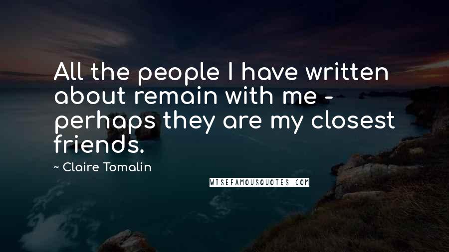 Claire Tomalin Quotes: All the people I have written about remain with me - perhaps they are my closest friends.