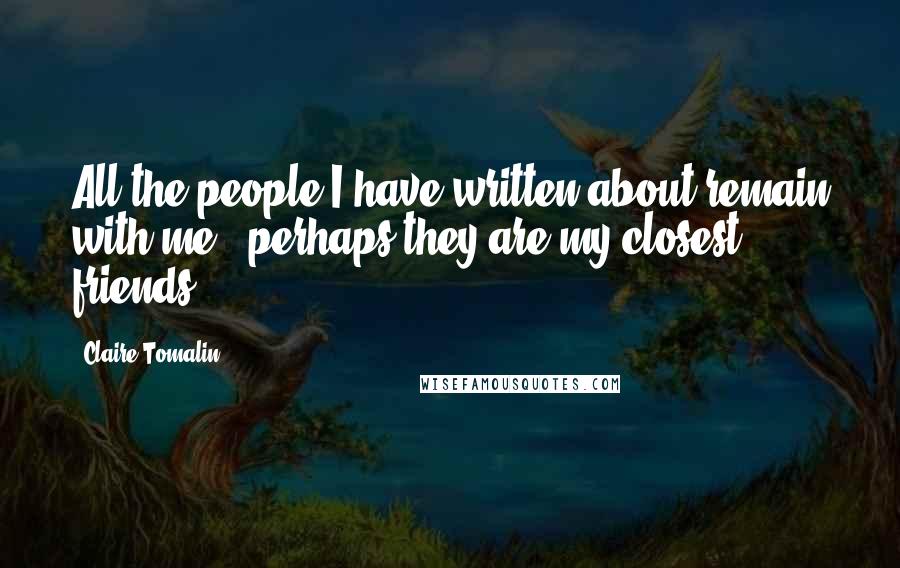 Claire Tomalin Quotes: All the people I have written about remain with me - perhaps they are my closest friends.