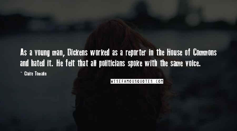 Claire Tomalin Quotes: As a young man, Dickens worked as a reporter in the House of Commons and hated it. He felt that all politicians spoke with the same voice.