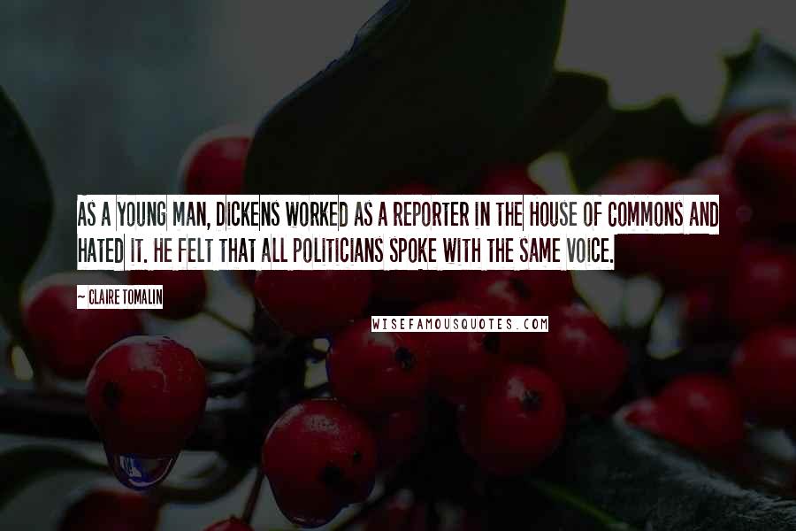 Claire Tomalin Quotes: As a young man, Dickens worked as a reporter in the House of Commons and hated it. He felt that all politicians spoke with the same voice.