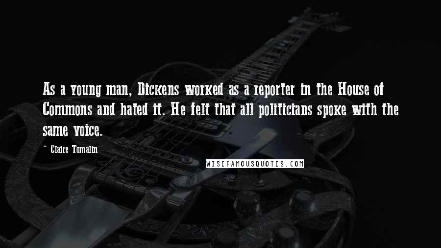 Claire Tomalin Quotes: As a young man, Dickens worked as a reporter in the House of Commons and hated it. He felt that all politicians spoke with the same voice.