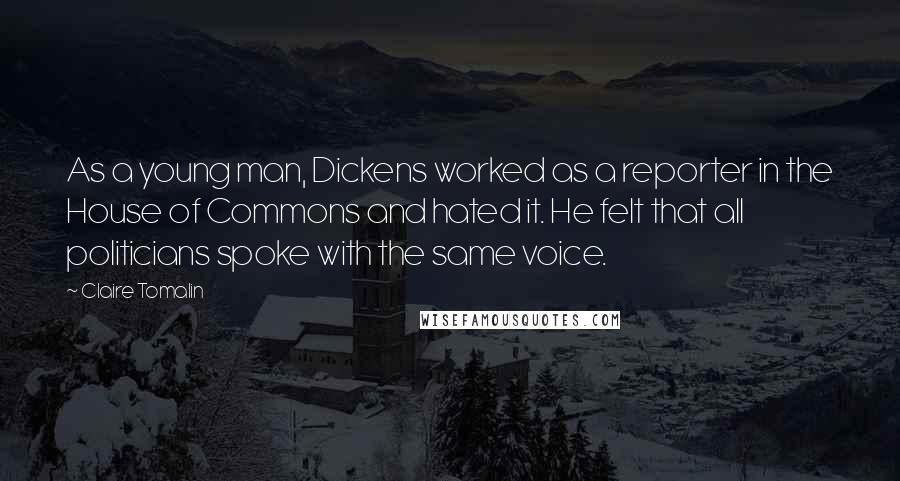 Claire Tomalin Quotes: As a young man, Dickens worked as a reporter in the House of Commons and hated it. He felt that all politicians spoke with the same voice.