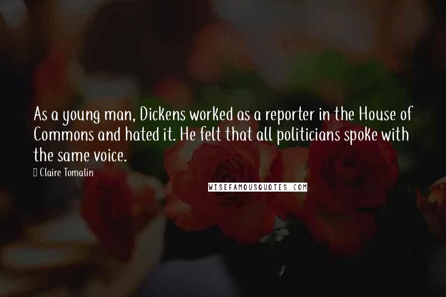 Claire Tomalin Quotes: As a young man, Dickens worked as a reporter in the House of Commons and hated it. He felt that all politicians spoke with the same voice.