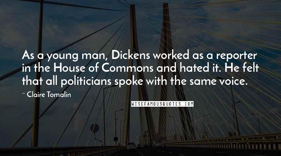 Claire Tomalin Quotes: As a young man, Dickens worked as a reporter in the House of Commons and hated it. He felt that all politicians spoke with the same voice.