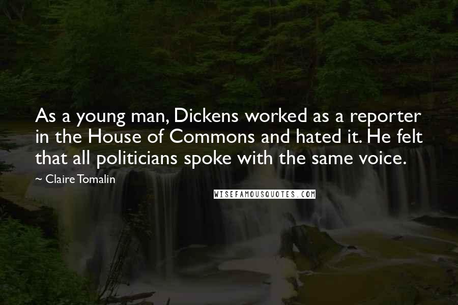 Claire Tomalin Quotes: As a young man, Dickens worked as a reporter in the House of Commons and hated it. He felt that all politicians spoke with the same voice.