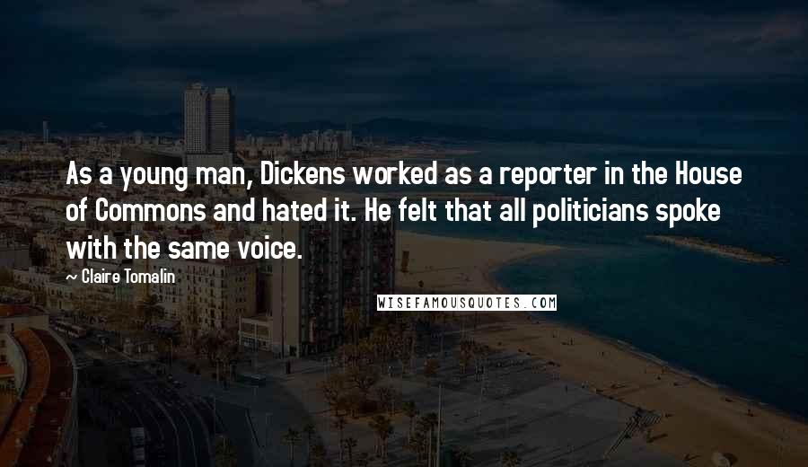 Claire Tomalin Quotes: As a young man, Dickens worked as a reporter in the House of Commons and hated it. He felt that all politicians spoke with the same voice.