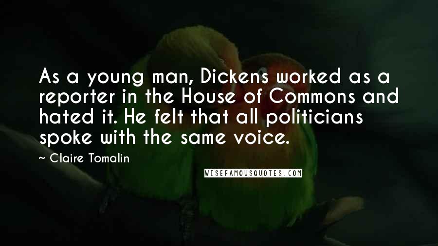 Claire Tomalin Quotes: As a young man, Dickens worked as a reporter in the House of Commons and hated it. He felt that all politicians spoke with the same voice.