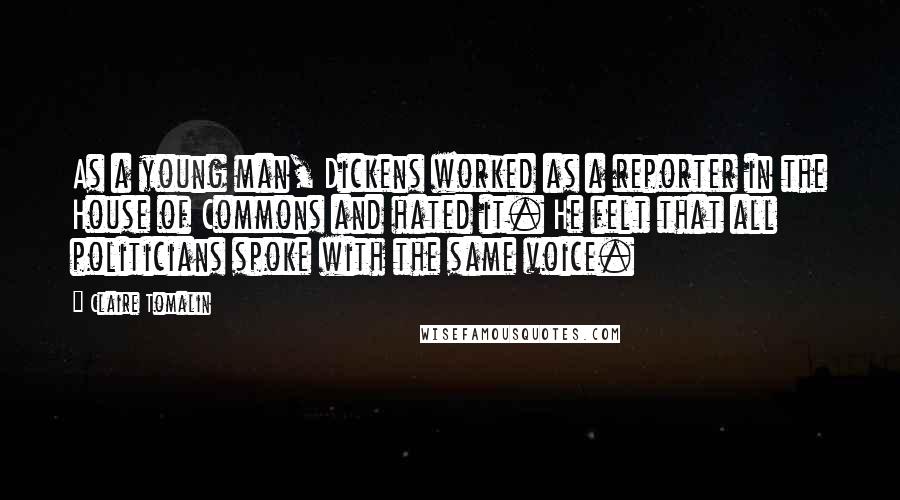 Claire Tomalin Quotes: As a young man, Dickens worked as a reporter in the House of Commons and hated it. He felt that all politicians spoke with the same voice.