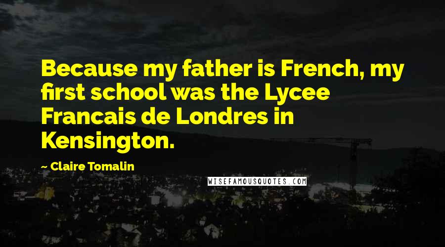 Claire Tomalin Quotes: Because my father is French, my first school was the Lycee Francais de Londres in Kensington.