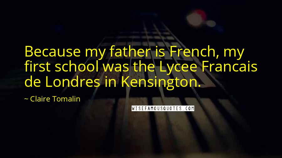 Claire Tomalin Quotes: Because my father is French, my first school was the Lycee Francais de Londres in Kensington.