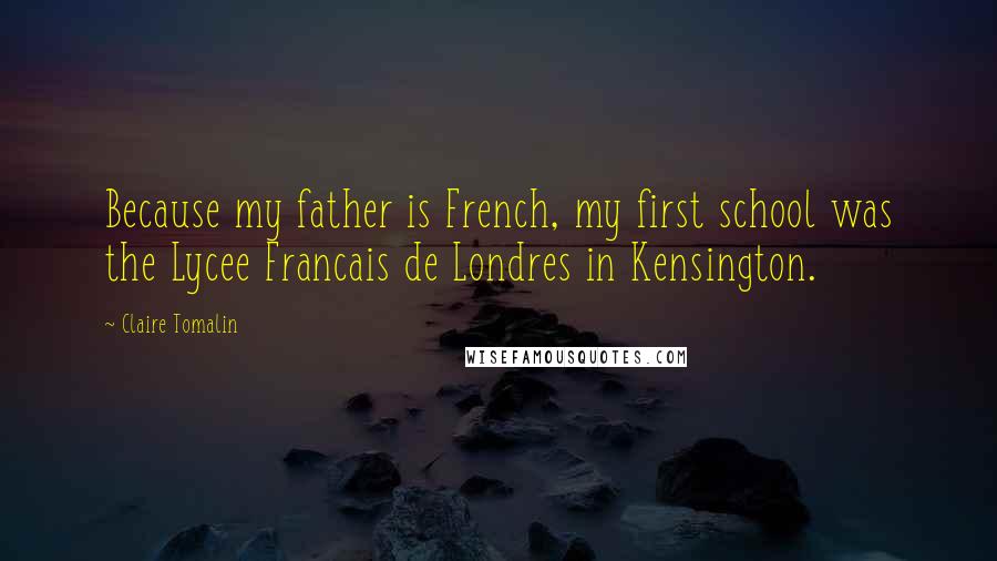 Claire Tomalin Quotes: Because my father is French, my first school was the Lycee Francais de Londres in Kensington.