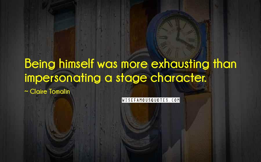 Claire Tomalin Quotes: Being himself was more exhausting than impersonating a stage character.