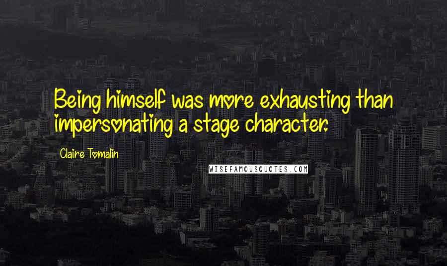 Claire Tomalin Quotes: Being himself was more exhausting than impersonating a stage character.