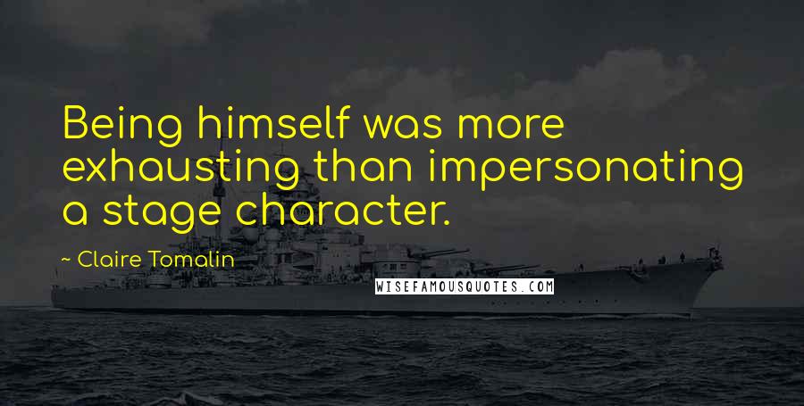 Claire Tomalin Quotes: Being himself was more exhausting than impersonating a stage character.