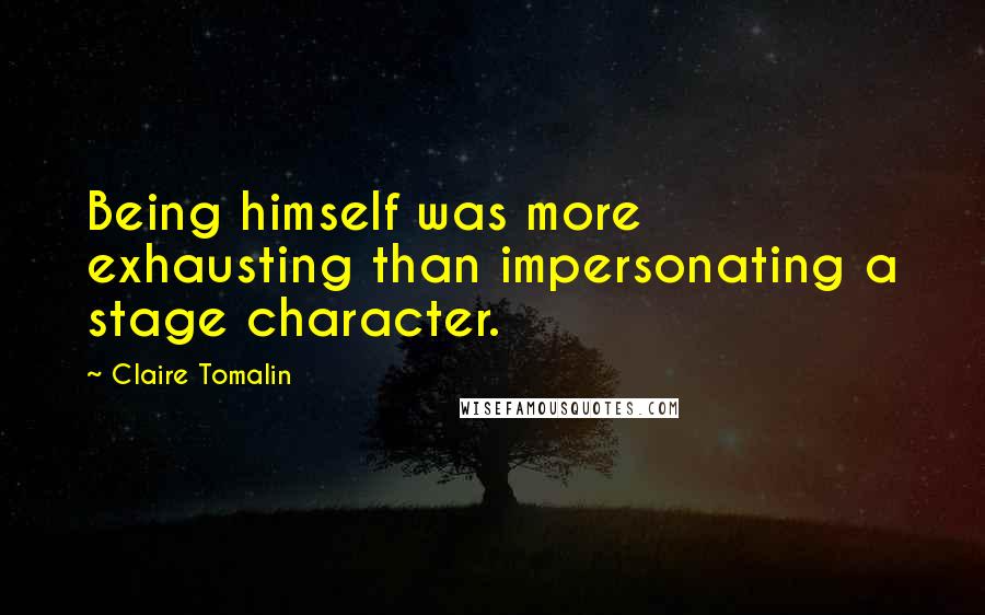 Claire Tomalin Quotes: Being himself was more exhausting than impersonating a stage character.