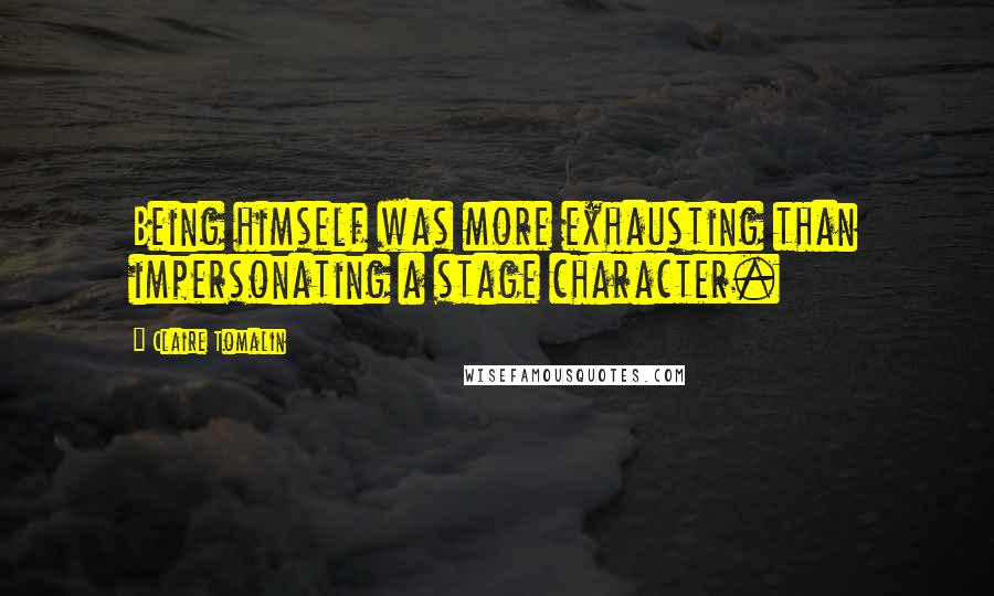 Claire Tomalin Quotes: Being himself was more exhausting than impersonating a stage character.
