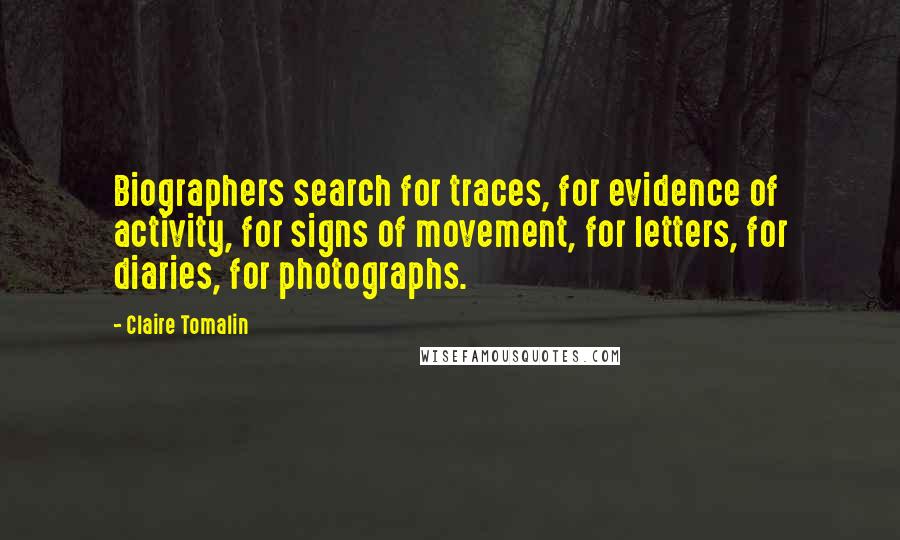 Claire Tomalin Quotes: Biographers search for traces, for evidence of activity, for signs of movement, for letters, for diaries, for photographs.