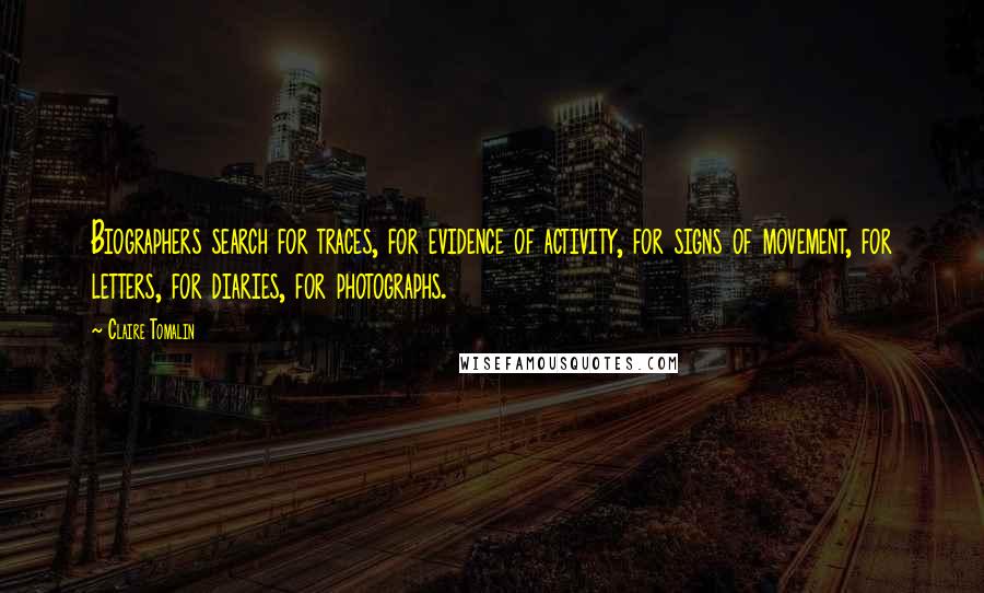 Claire Tomalin Quotes: Biographers search for traces, for evidence of activity, for signs of movement, for letters, for diaries, for photographs.
