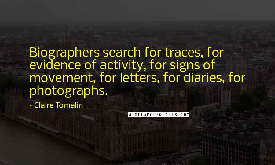 Claire Tomalin Quotes: Biographers search for traces, for evidence of activity, for signs of movement, for letters, for diaries, for photographs.